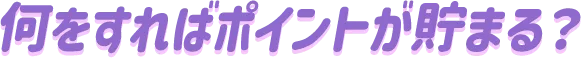 何をすればポイントが貯まる?