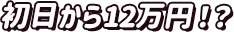 初日から12万円!?