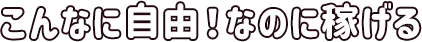 こんなに自由!なのに稼げる